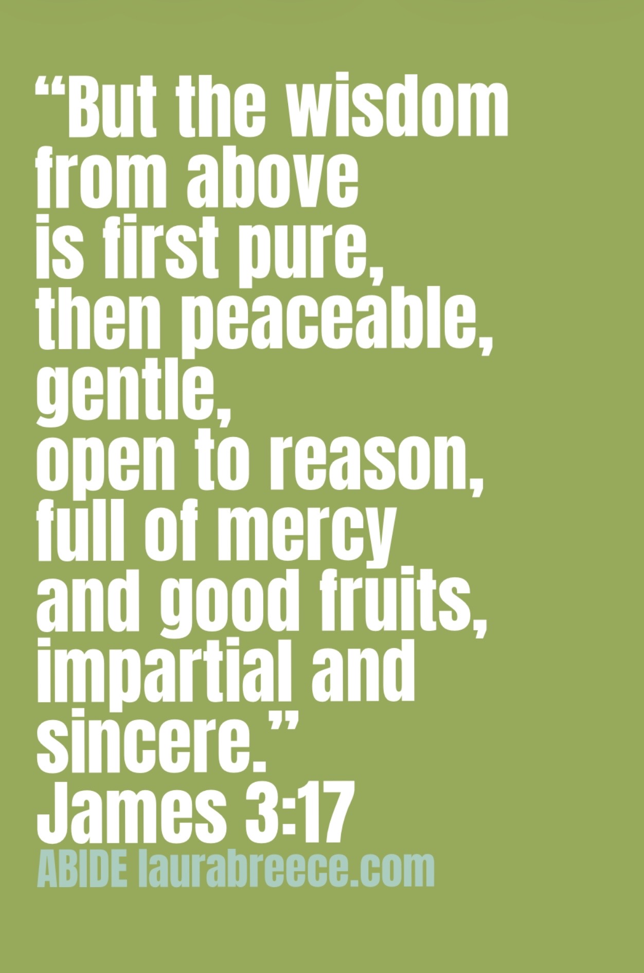 James 3:17 written out in white letters on an olive green background...But the wisdom from above is first pure, then peaceable, gentle, open to reason, full of mercy and good fruits, impartial and sincere.
