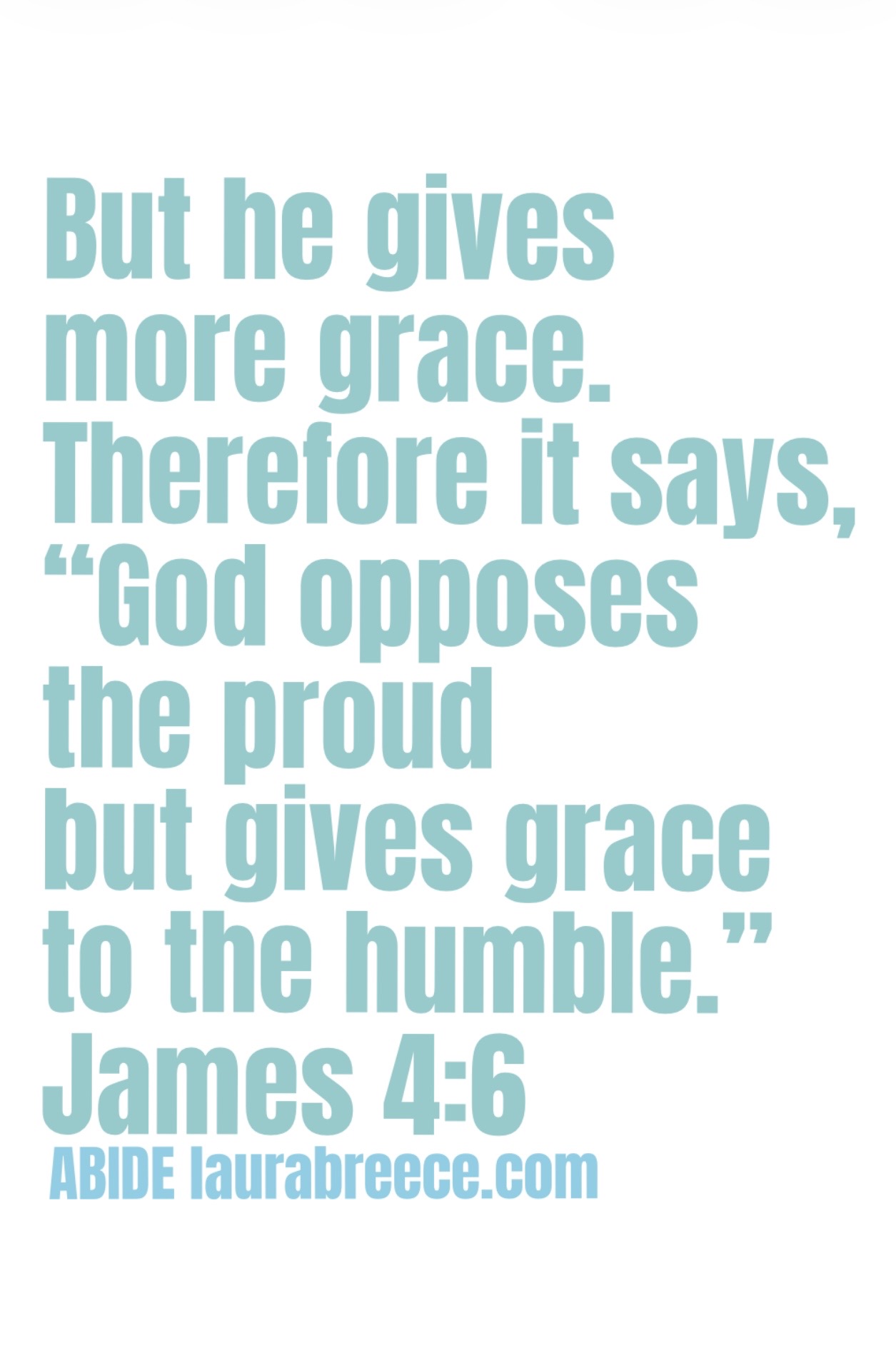 James 4:6 in English Standard Version written in blue green letters on a white background:But he gives more grace. Therefore it says, “God opposes the proud but gives grace to the humble.”