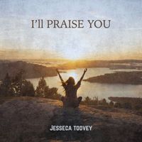 I'll Praise You by Jesseca Toovey