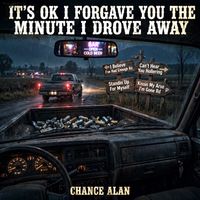 It's OK I Forgave You, The Minute I Drove Away by Chance Alan