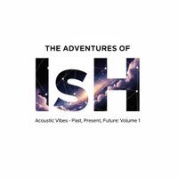 "The Adventures of IsH Acoustic Vibes - Past, Present, Future: Volume 1"  by Chi-Tune Studios LLC.