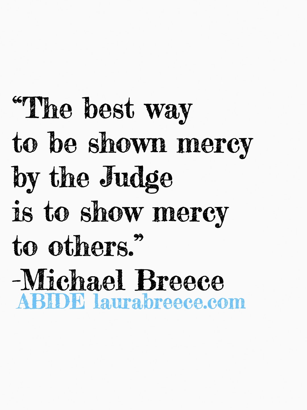The best way to be shown mercy by the Judge is to show mercy to others. -Michael Breece