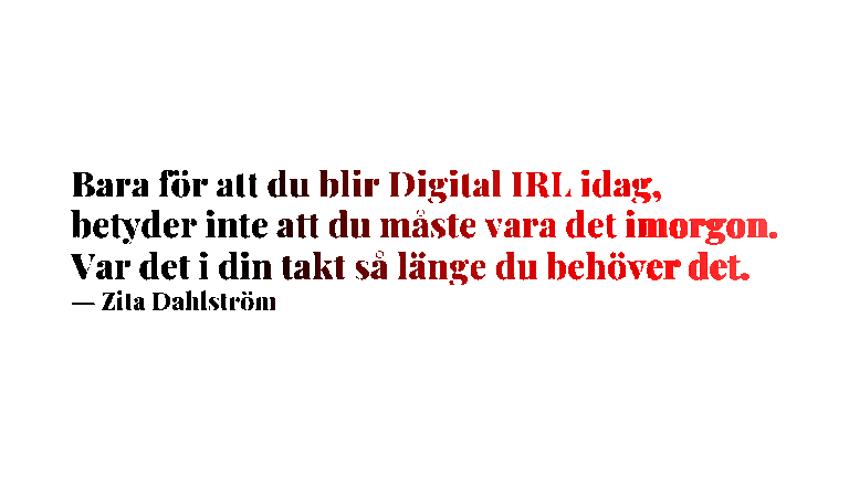 Bara för att du blir Digital IRL idag, betyder inte att du måste vara det imorgon. Var det i din takt så länge du behöver det. ― Zita Dahlström