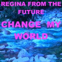 Change My World by REGINA FROM THE FUTURE aka Regina Dannhof