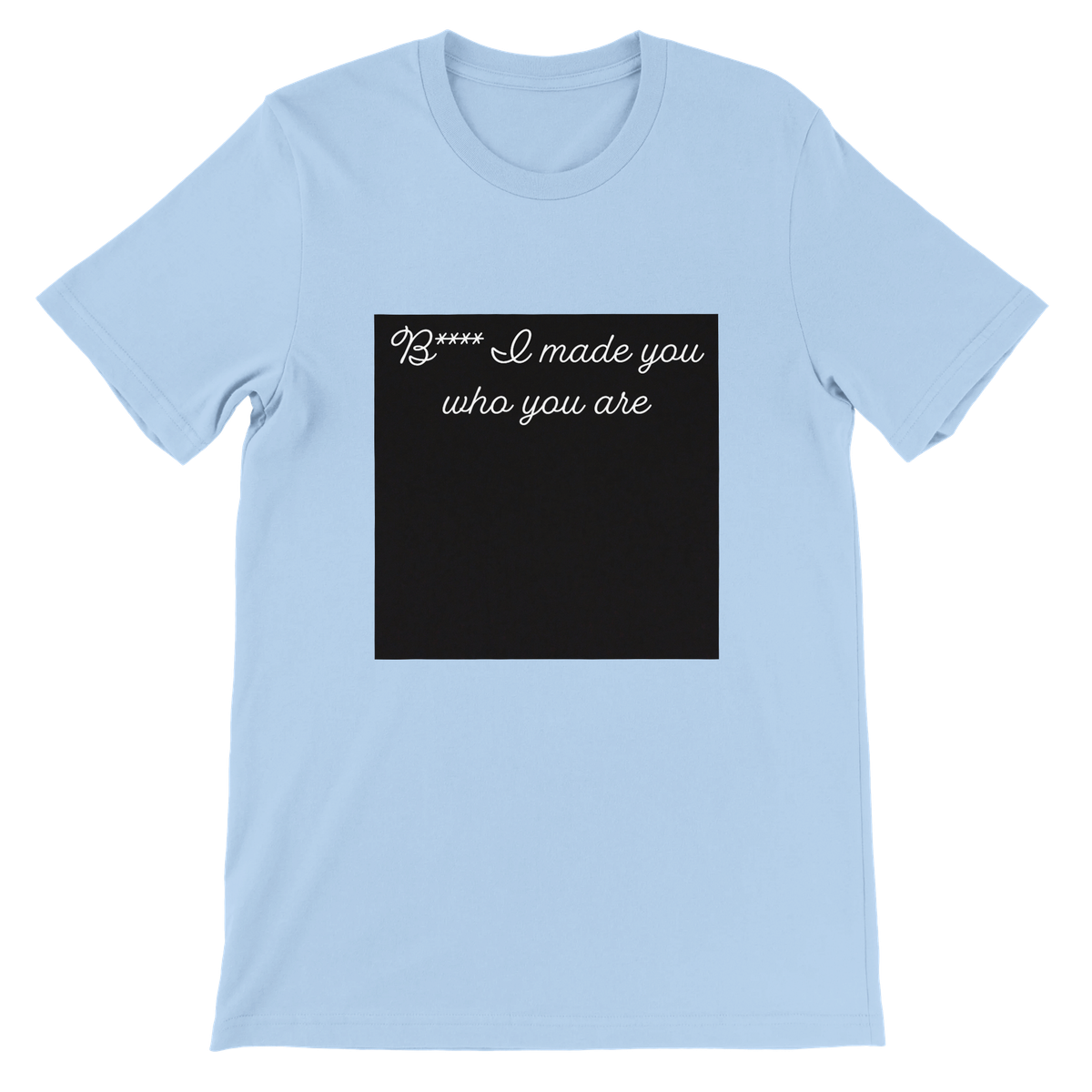 Bitch I made you who you are - Unisex T-Shirt