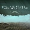 When We Get There