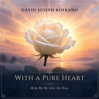 With a Pure Heart (Help Me Be Like the Rose by David Joseph Rofrano