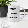 I Just Wanna Tell You.... I Love You WHITE Mug (15 OZ)