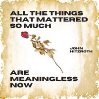 All The Things That Mattered So Much Are Meaningless Now by John Hitzroth
