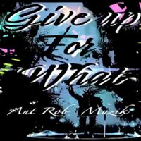 Give up For what  by Ant Rob